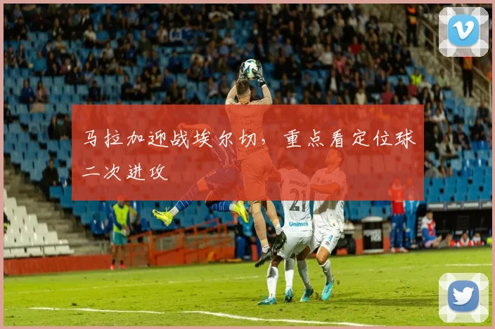 马拉加迎战埃尔切，重点看定位球二次进攻