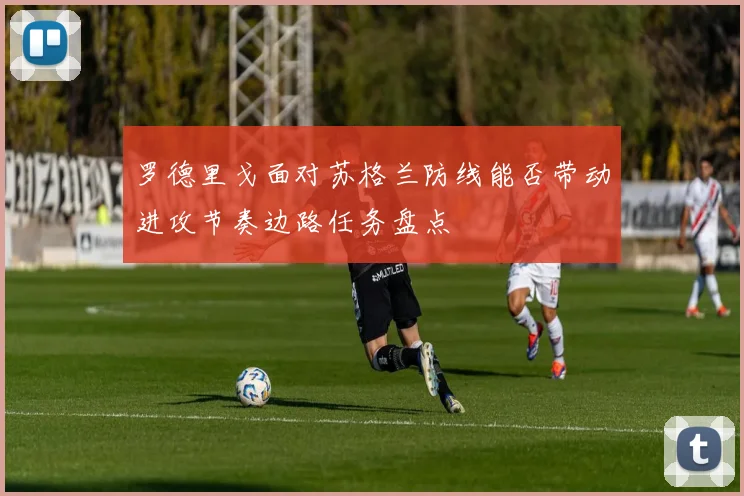 罗德里戈面对苏格兰防线能否带动进攻节奏边路任务盘点