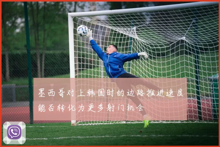 墨西哥对上韩国时的边路推进速度能否转化为更多射门机会