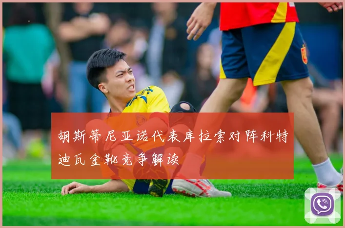 胡斯蒂尼亚诺代表库拉索对阵科特迪瓦金靴竞争解读