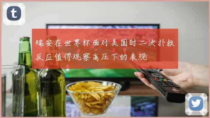 瑞安在世界杯面对美国时二次扑救反应值得观察高压下的表现