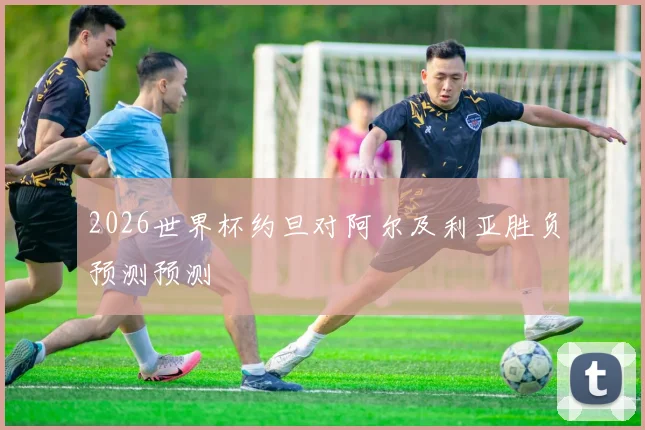 2026世界杯约旦对阿尔及利亚胜负预测预测