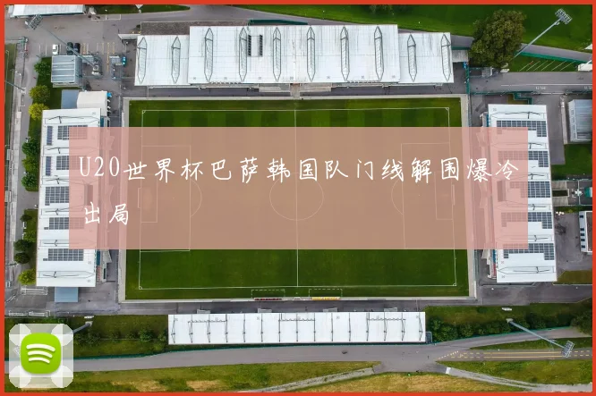 U20世界杯巴萨韩国队门线解围爆冷出局