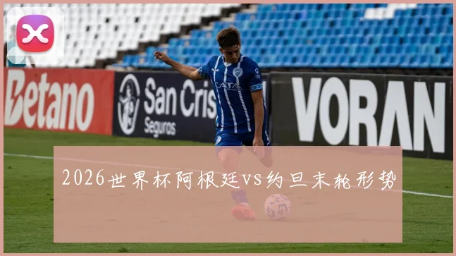 2026世界杯阿根廷vs约旦末轮形势