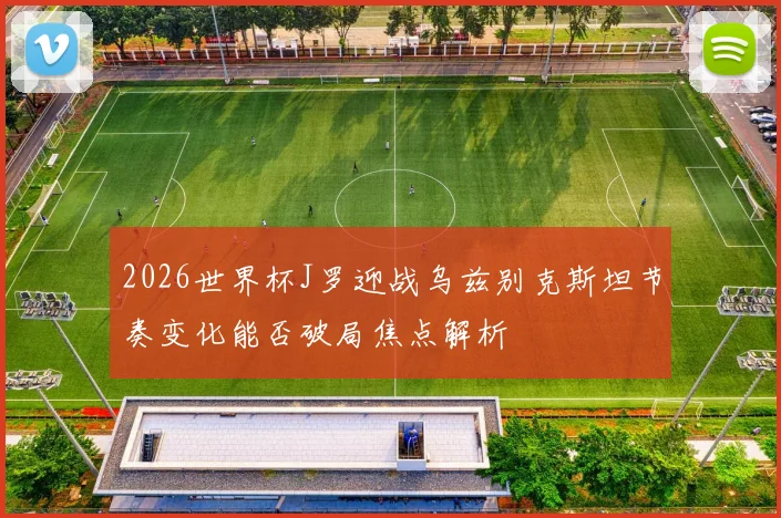 2026世界杯J罗迎战乌兹别克斯坦节奏变化能否破局焦点解析