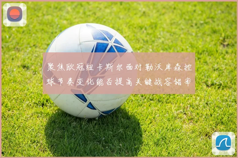 聚焦欧冠纽卡斯尔面对勒沃库森控球节奏变化能否提高关键战容错率