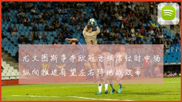 尤文图斯争夺欧冠晋级席位时中场纵向推进有望左右阵地战效率