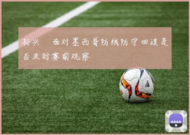 孙兴慜面对墨西哥防线防守回追是否及时赛前观察
