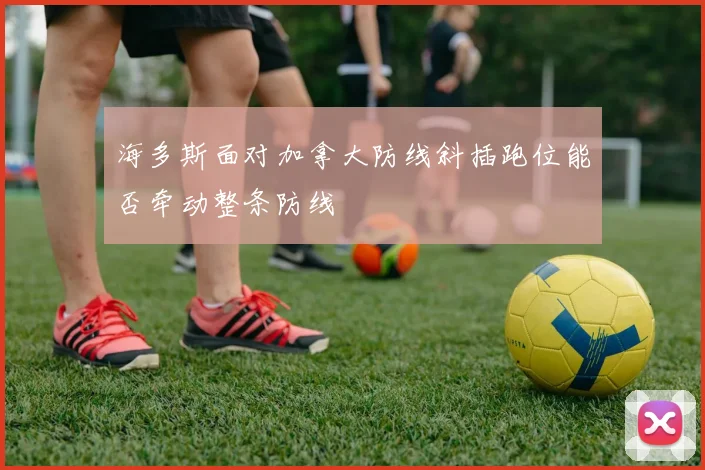 海多斯面对加拿大防线斜插跑位能否牵动整条防线