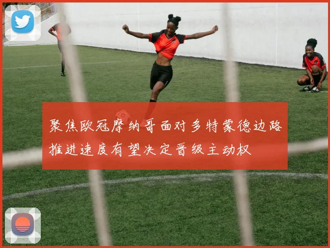 聚焦欧冠摩纳哥面对多特蒙德边路推进速度有望决定晋级主动权