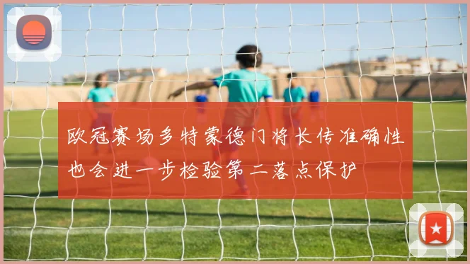 欧冠赛场多特蒙德门将长传准确性也会进一步检验第二落点保护