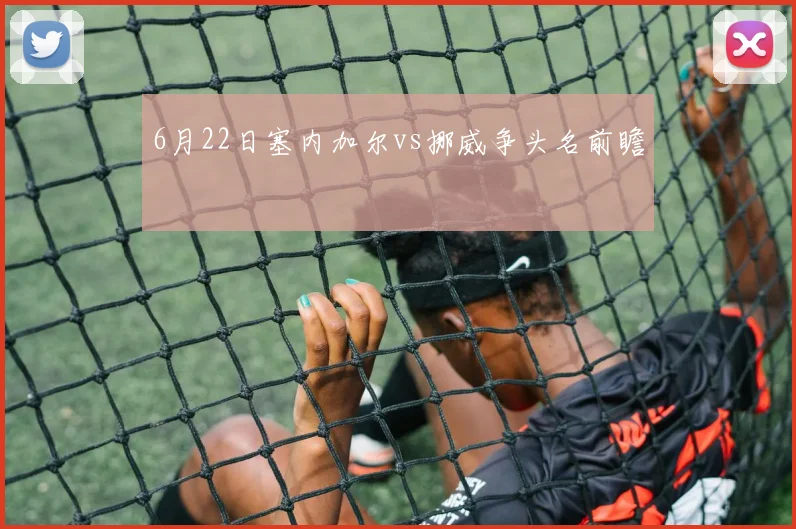 6月22日塞内加尔vs挪威争头名前瞻