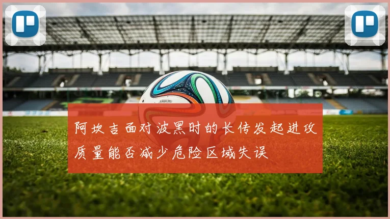 阿坎吉面对波黑时的长传发起进攻质量能否减少危险区域失误